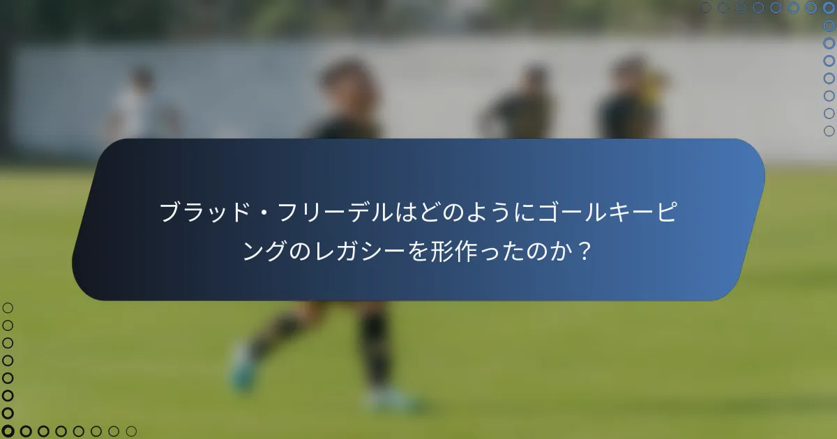 ブラッド・フリーデルはどのようにゴールキーピングのレガシーを形作ったのか？