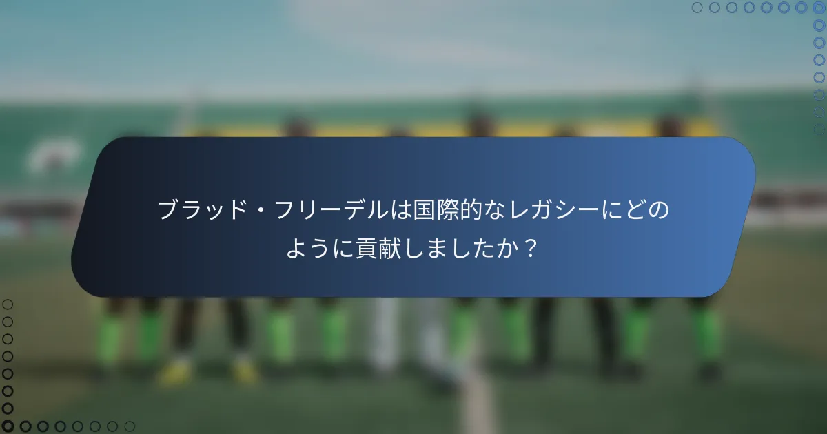 ブラッド・フリーデルは国際的なレガシーにどのように貢献しましたか？