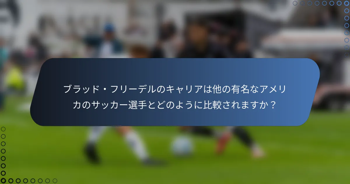 ブラッド・フリーデルのキャリアは他の有名なアメリカのサッカー選手とどのように比較されますか?