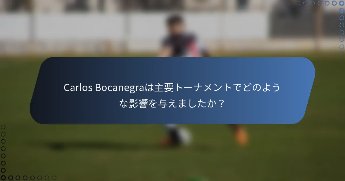 Carlos Bocanegraは主要トーナメントでどのような影響を与えましたか?