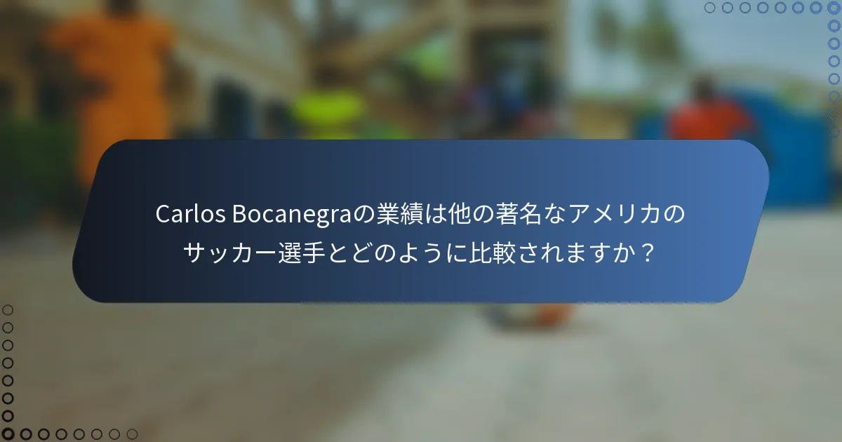 Carlos Bocanegraの業績は他の著名なアメリカのサッカー選手とどのように比較されますか？