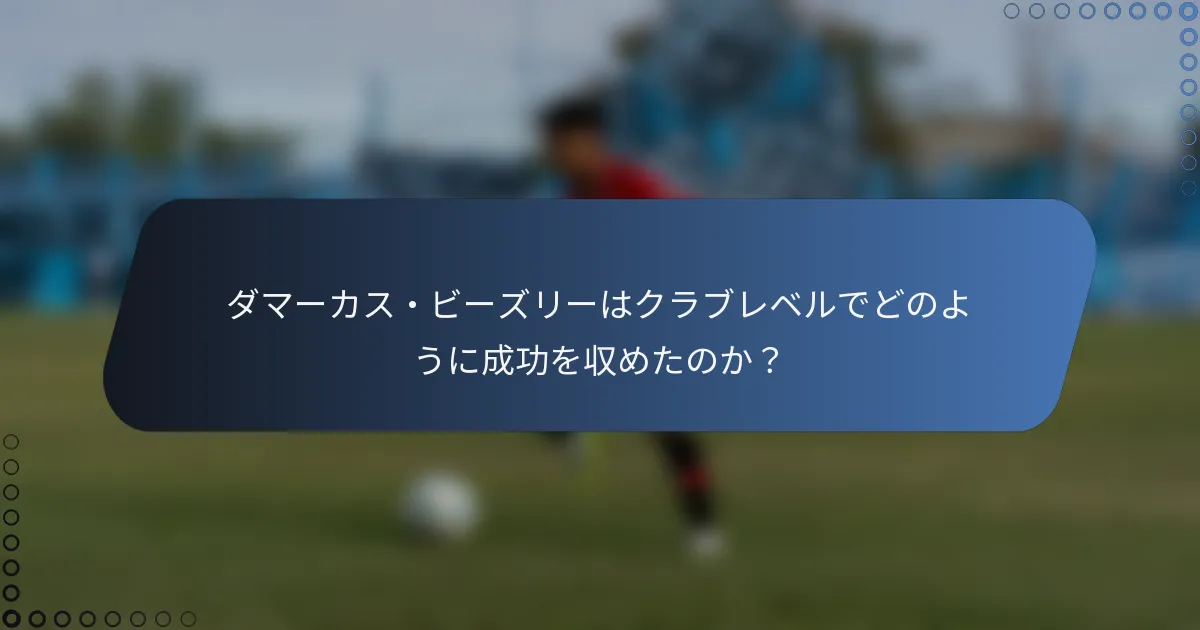 ダマーカス・ビーズリーはクラブレベルでどのように成功を収めたのか？