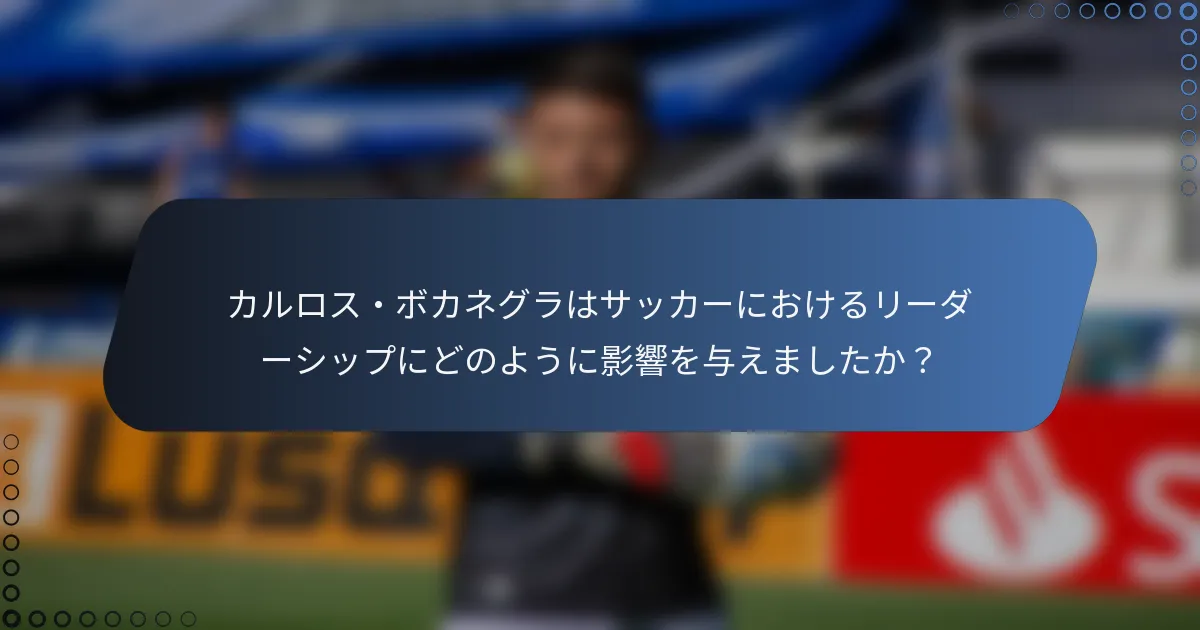 カルロス・ボカネグラはサッカーにおけるリーダーシップにどのように影響を与えましたか?