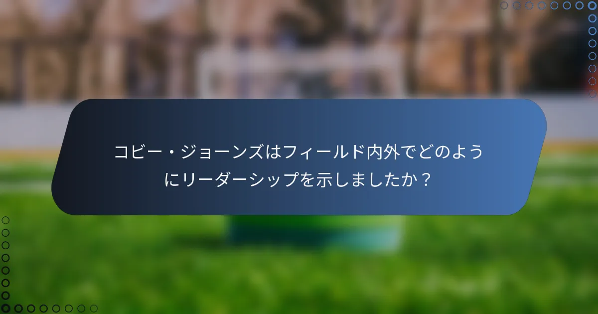 コビー・ジョーンズはフィールド内外でどのようにリーダーシップを示しましたか?