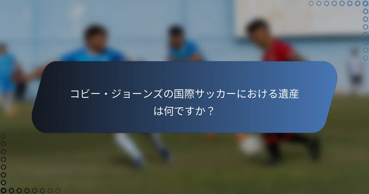 コビー・ジョーンズの国際サッカーにおける遺産は何ですか?