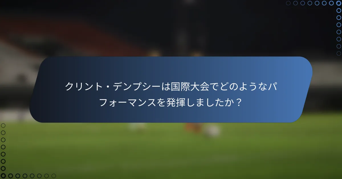クリント・デンプシーは国際大会でどのようなパフォーマンスを発揮しましたか？