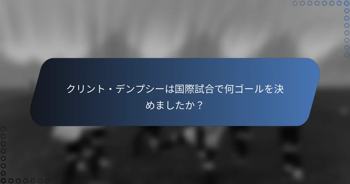 クリント・デンプシーは国際試合で何ゴールを決めましたか?