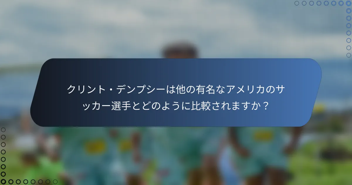 クリント・デンプシーは他の有名なアメリカのサッカー選手とどのように比較されますか?