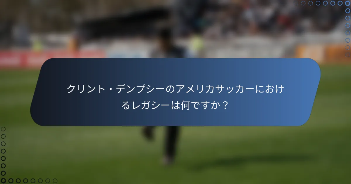 クリント・デンプシーのアメリカサッカーにおけるレガシーは何ですか？