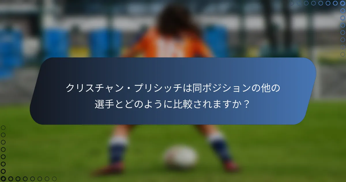 クリスチャン・プリシッチは同ポジションの他の選手とどのように比較されますか？