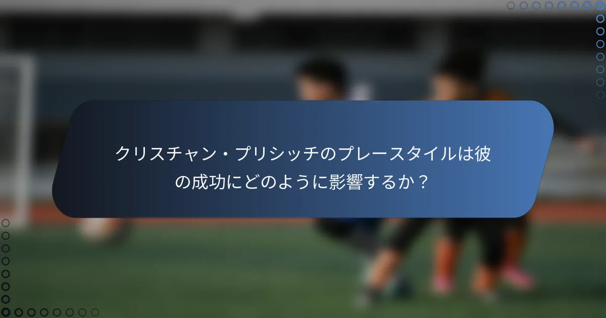クリスチャン・プリシッチのプレースタイルは彼の成功にどのように影響するか？