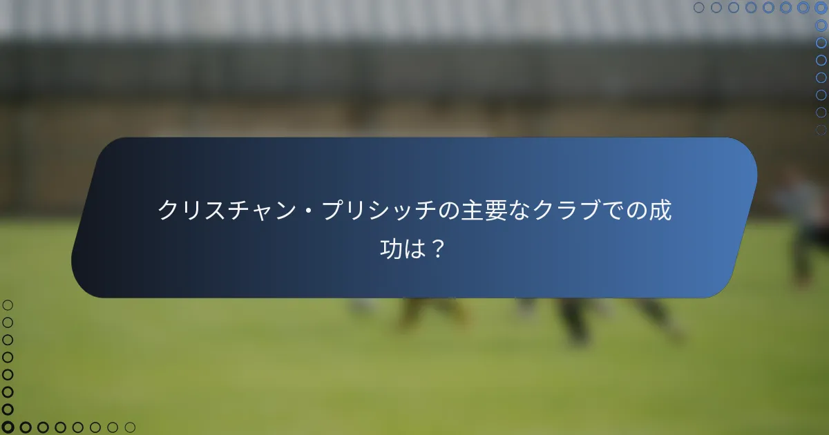 クリスチャン・プリシッチの主要なクラブでの成功は？