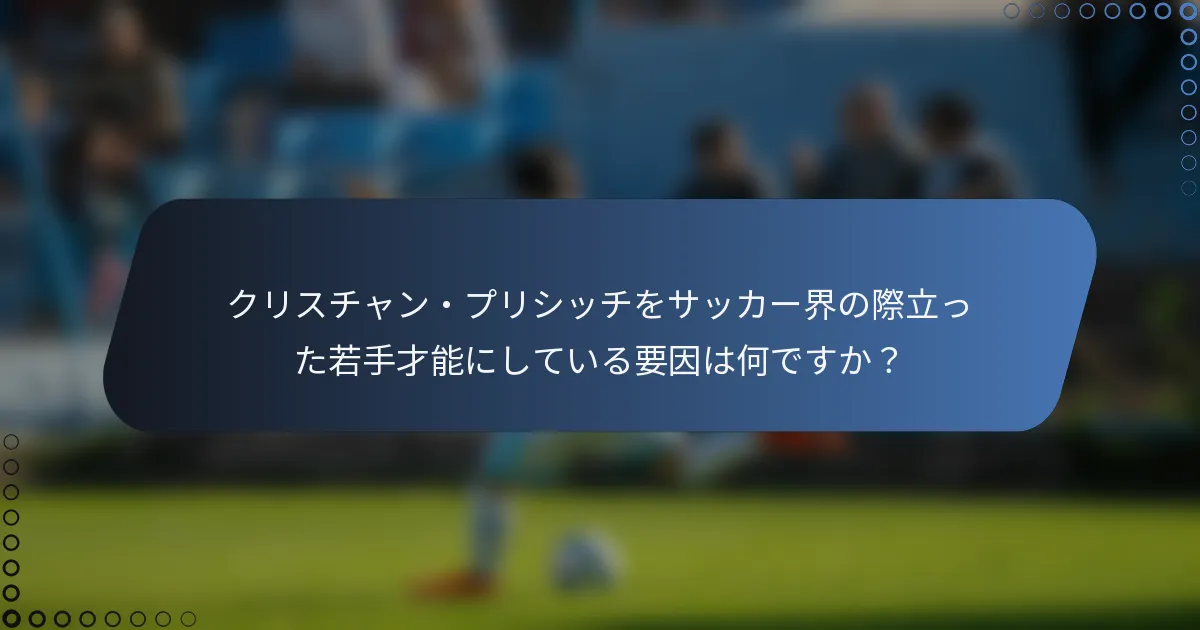 クリスチャン・プリシッチをサッカー界の際立った若手才能にしている要因は何ですか？