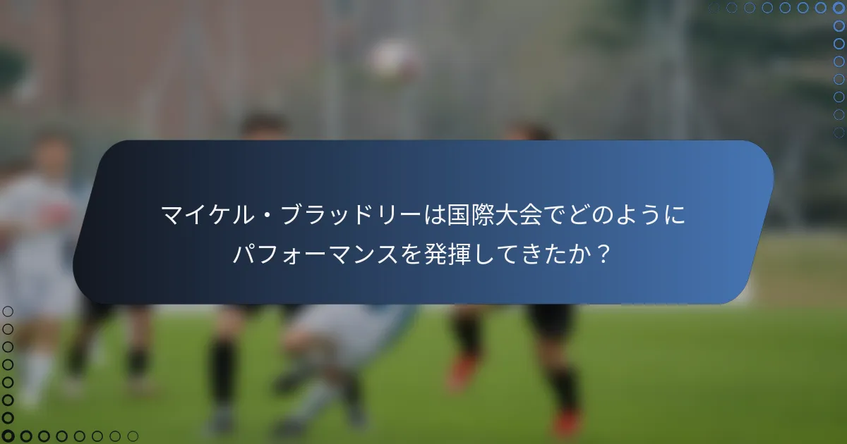 マイケル・ブラッドリーは国際大会でどのようにパフォーマンスを発揮してきたか？