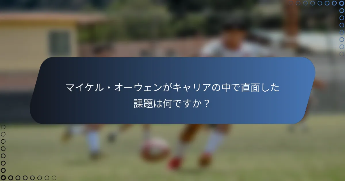 マイケル・オーウェンがキャリアの中で直面した課題は何ですか？