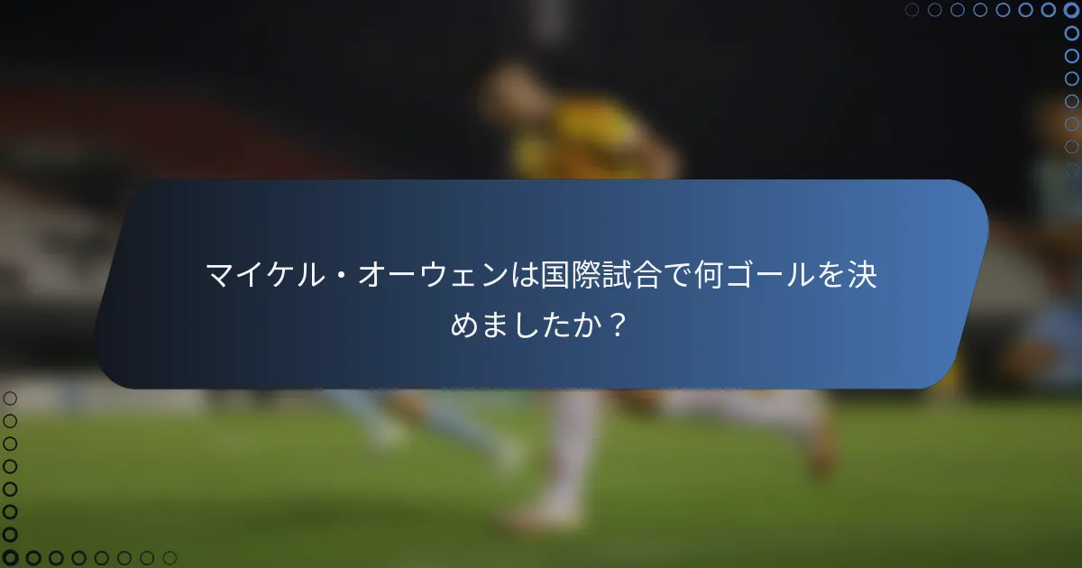 マイケル・オーウェンは国際試合で何ゴールを決めましたか？