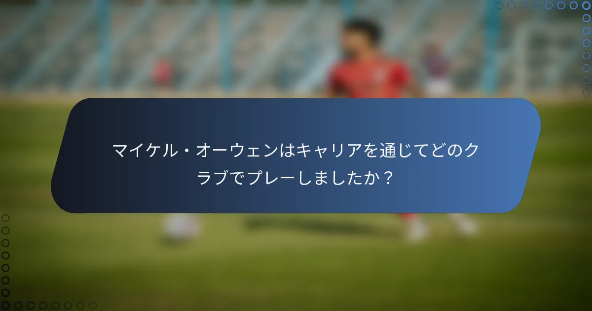 マイケル・オーウェンはキャリアを通じてどのクラブでプレーしましたか？
