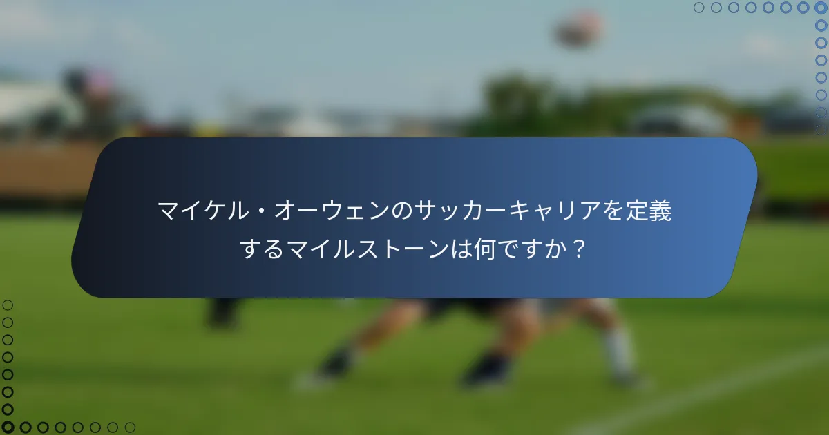 マイケル・オーウェンのサッカーキャリアを定義するマイルストーンは何ですか？