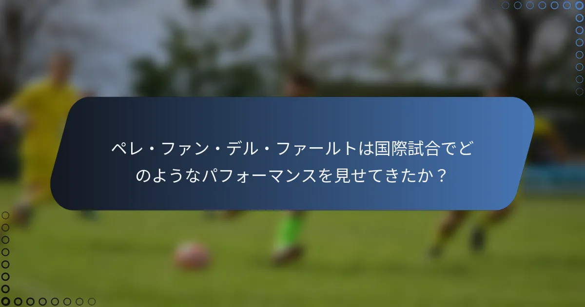 ペレ・ファン・デル・ファールトは国際試合でどのようなパフォーマンスを見せてきたか?