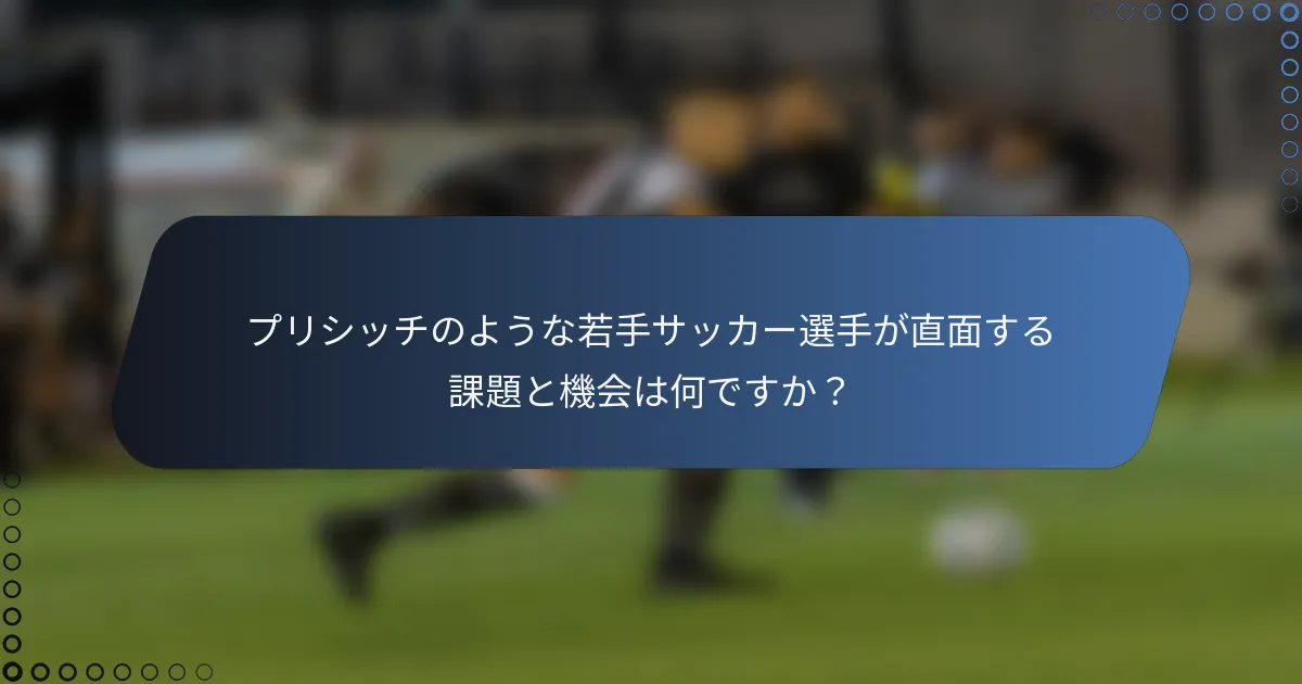 プリシッチのような若手サッカー選手が直面する課題と機会は何ですか？