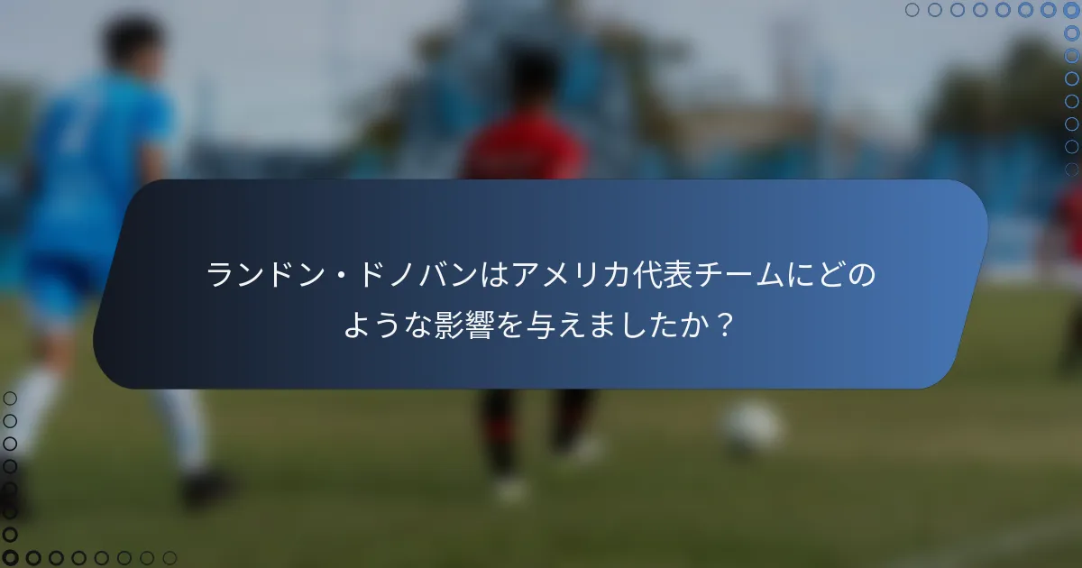 ランドン・ドノバンはアメリカ代表チームにどのような影響を与えましたか？