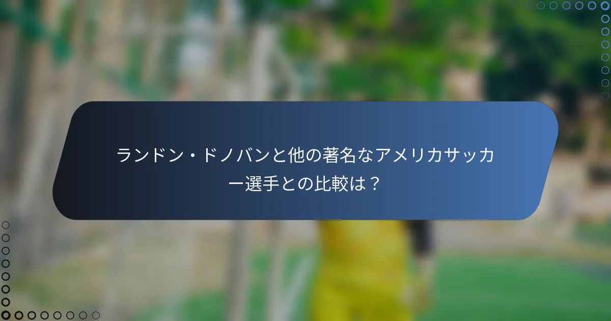 ランドン・ドノバンと他の著名なアメリカサッカー選手との比較は？