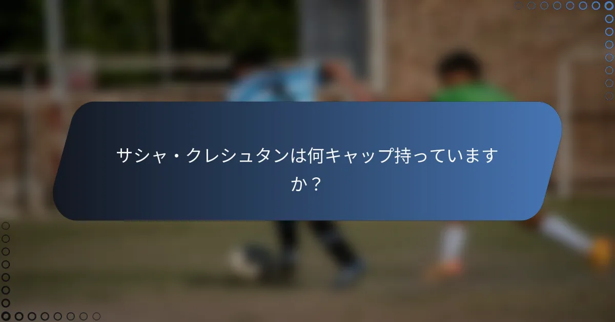 サシャ・クレシュタンは何キャップ持っていますか？