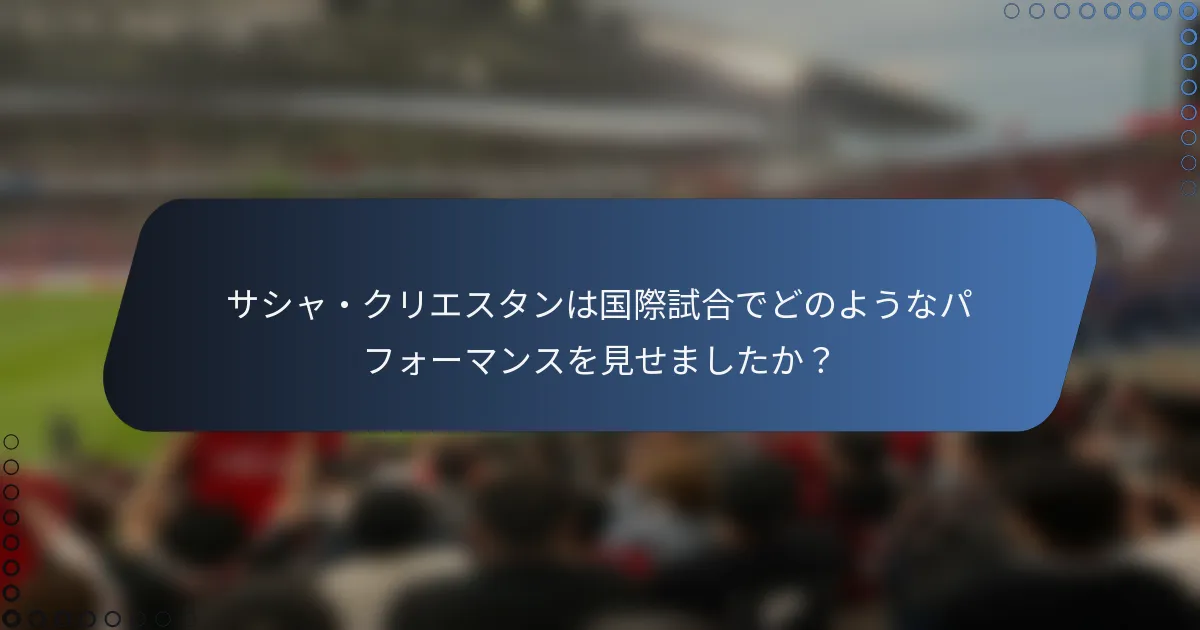 サシャ・クリエスタンは国際試合でどのようなパフォーマンスを見せましたか?