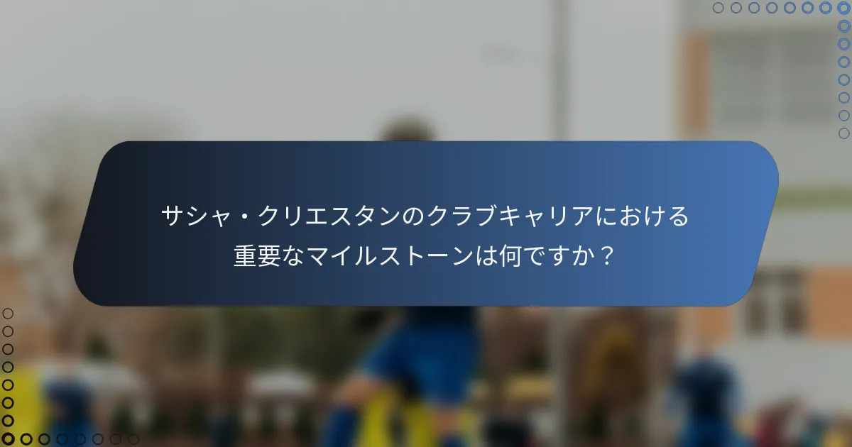 サシャ・クリエスタンのクラブキャリアにおける重要なマイルストーンは何ですか?