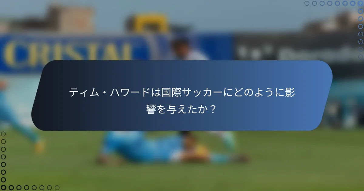 ティム・ハワードは国際サッカーにどのように影響を与えたか？